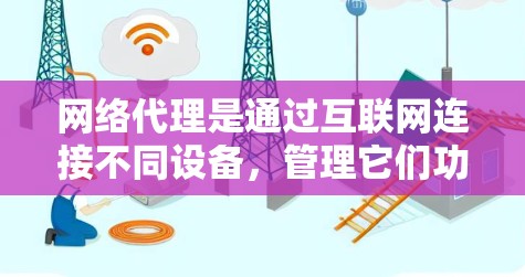 网络代理是通过互联网连接不同设备，管理它们功能的工具，广泛应用于电脑、手机、服务器等设备。以下是详细的网络代理的真实测评分析