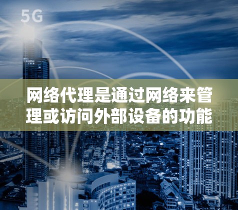 网络代理是通过网络来管理或访问外部设备的功能，旨在提高效率、保护隐私并扩展访问权限。以下是对网络代理的详细总结