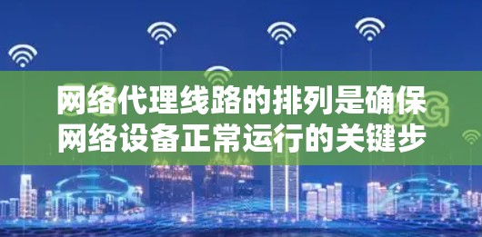 网络代理线路的排列是确保网络设备正常运行的关键步骤。以下是一步步的解决方案