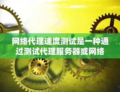 网络代理速度测试是一种通过测试代理服务器或网络设备的性能来评估其响应时间和吞吐量的方法，旨在优化性能。以下是对该主题的系统总结