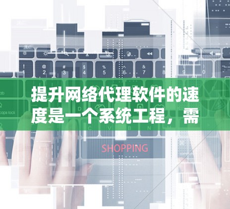 提升网络代理软件的速度是一个系统工程，需要综合考虑多个方面。以下是一个清晰的指南，帮助您高效提升网络代理的速度
