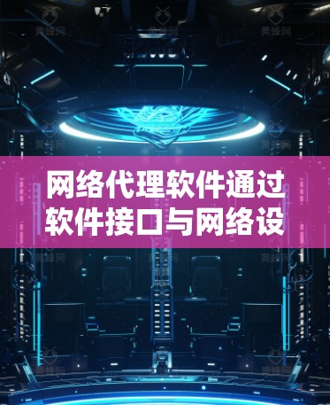 网络代理软件通过软件接口与网络设备进行通信，通常包括网络连接和网络代理接口。以下是网络代理软件的分类及其连接方式的详细说明