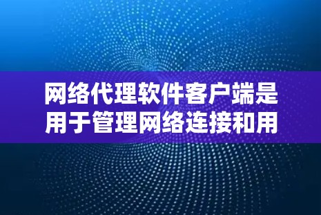 网络代理软件客户端是用于管理网络连接和用户数据的软件工具，主要包括以下几个部分