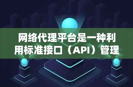 网络代理平台是一种利用标准接口（API）管理网络请求的系统，旨在提供自动化、高效的网络服务管理。以下是对该主题的详细总结