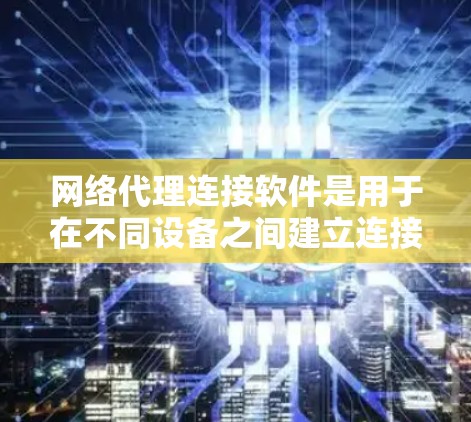 网络代理连接软件是用于在不同设备之间建立连接的应用程序，广泛应用于Web应用、Web服务、云服务和物联网等领域。以下是详细的了解