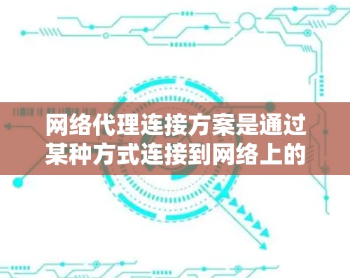 网络代理连接方案是通过某种方式连接到网络上的代理服务器，用于处理特定的任务或请求。以下是对几种常见网络代理连接方案的详细说明