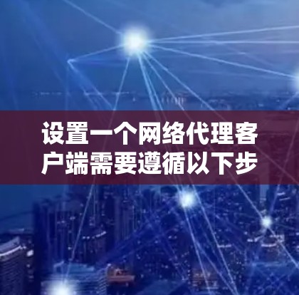 设置一个网络代理客户端需要遵循以下步骤，确保其高效、安全地连接到服务器并处理客户端请求