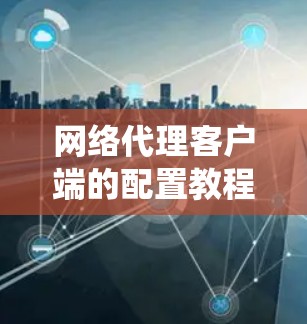 网络代理客户端的配置教程是一个系统化的过程，旨在帮助开发者理解如何正确地配置客户端，使其能够有效地处理网络请求。以下是详细的步骤指南