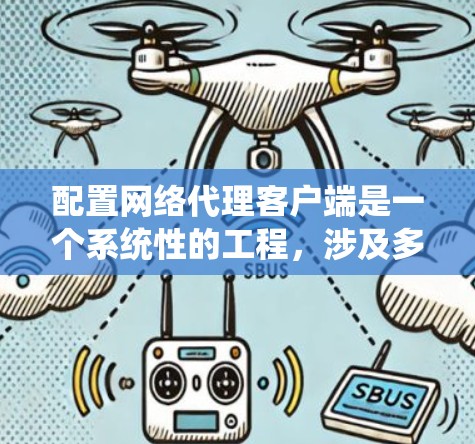 配置网络代理客户端是一个系统性的工程，涉及多个步骤和细节。以下是一个详细且系统化的指南，帮助你逐步配置网络代理客户端