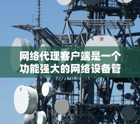 网络代理客户端是一个功能强大的网络设备管理工具，旨在帮助用户管理多个网络连接。以下是网络代理客户端的主要功能介绍