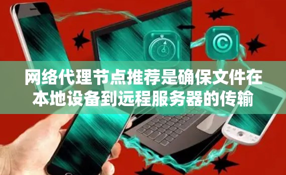 网络代理节点推荐是确保文件在本地设备到远程服务器的传输顺利的关键步骤。以下是一个系统性的推荐过程，帮助您高效地找到适合的网络代理节点