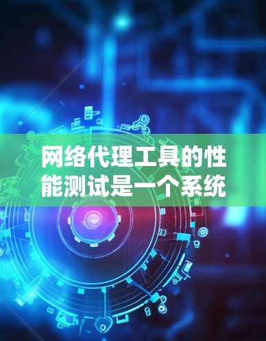 网络代理工具的性能测试是一个系统化的过程，旨在评估工具在处理特定任务时的效率和响应速度。以下是详细的步骤指南