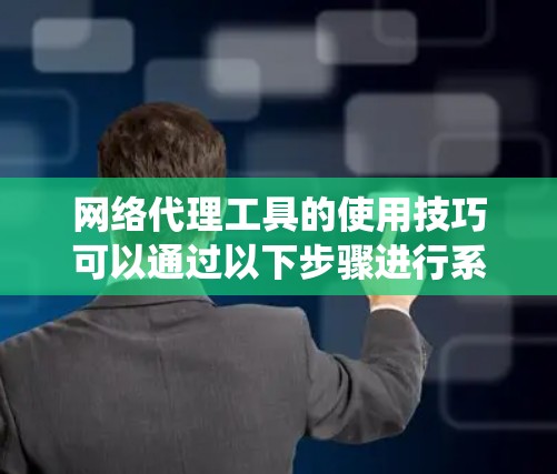 网络代理工具的使用技巧可以通过以下步骤进行系统地学习和实践
