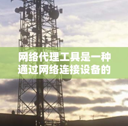 网络代理工具是一种通过网络连接设备的工具，主要用于处理设备之间的数据传输、网络控制和设备管理。以下是对网络代理工具功能的分析