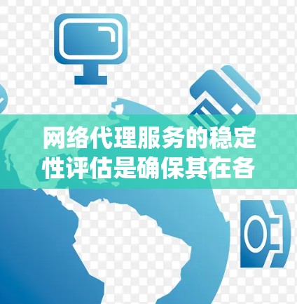 网络代理服务的稳定性评估是确保其在各种网络环境中运行可靠的关键步骤。以下是对网络代理稳定性的系统化评估方法