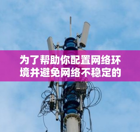 为了帮助你配置网络环境并避免网络不稳定的问题，以下是一些推荐的网络代理服务，并根据你的需求进行选择