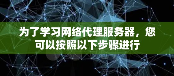 为了学习网络代理服务器，您可以按照以下步骤进行