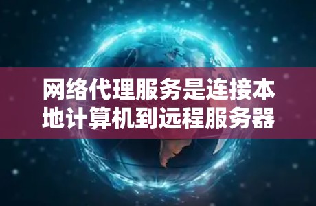 网络代理服务是连接本地计算机到远程服务器的一种方式，通过特定协议（如HTTP或HTTPS）进行数据传输和操作。以下是对网络代理服务的详细分析