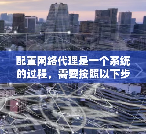 配置网络代理是一个系统的过程,需要按照以下步骤进行 配置网络代理是一个系统的过程,需要按照以下步骤进行