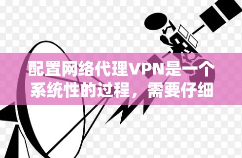 配置网络代理VPN是一个系统性的过程，需要仔细规划和逐步执行。以下是一个详细的步骤指南，帮助你顺利配置网络代理VPN