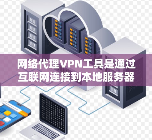 网络代理VPN工具是通过互联网连接到本地服务器实现VPN功能的软件，提供安全的网络连接和多功能访问。以下是详细的总结