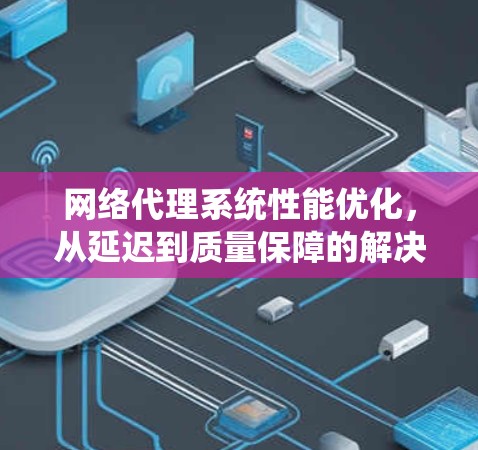 网络代理系统性能优化，从延迟到质量保障的解决方案