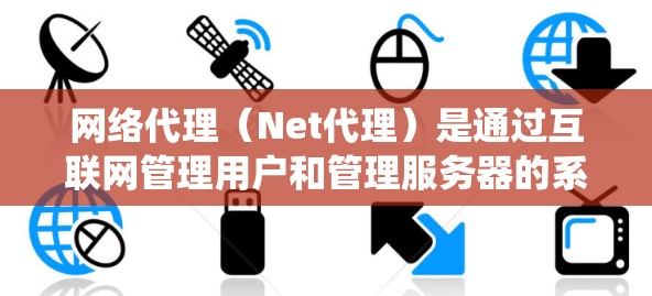 网络代理（Net代理）是通过互联网管理用户和管理服务器的系统，与传统代理不同之处在于支持灵活的网络架构和自定义功能。以下是对网络代理的系统性总结