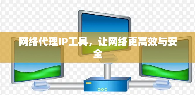 网络代理IP工具，让网络更高效与安全