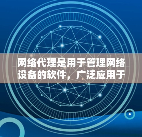 网络代理是用于管理网络设备的软件，广泛应用于企业网络管理和数据中心管理。以下是对网络代理的详细总结