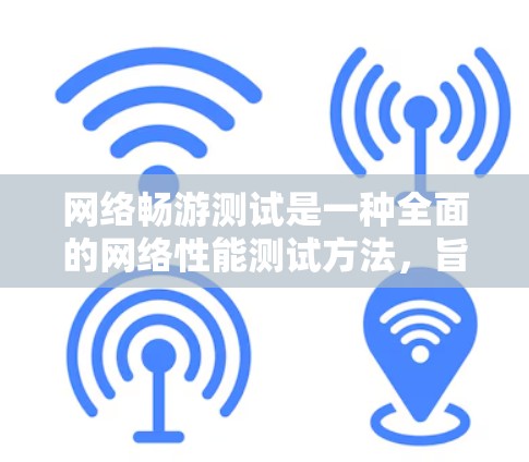 网络畅游测试是一种全面的网络性能测试方法，旨在评估网络在不同使用场景下的稳定性和流畅度。以下是对网络畅游测试的详细解释