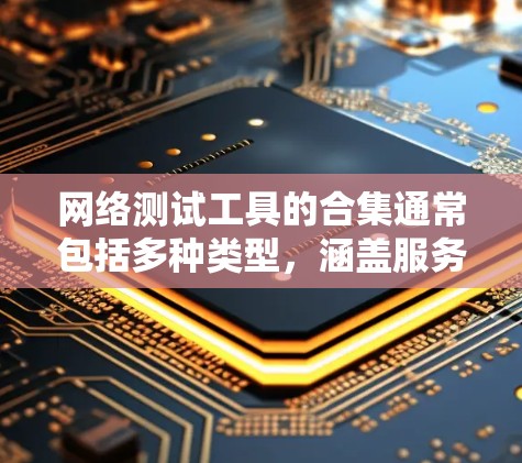 网络测试工具的合集通常包括多种类型，涵盖服务器测试、网络性能测试、数据采集工具、自动化测试工具、云服务测试以及其他特定功能的工具。以下是一些常见的网络测试工具合集，按照不同的应用场景分类