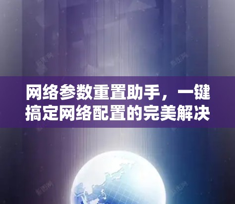 网络参数重置助手，一键搞定网络配置的完美解决方案