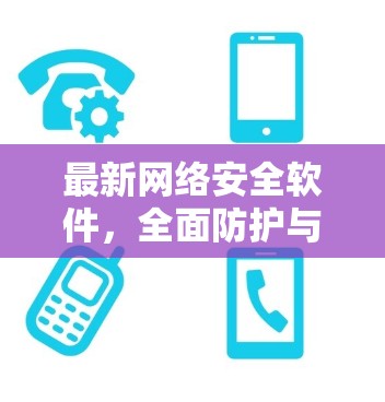 最新网络安全软件，全面防护与优化升级