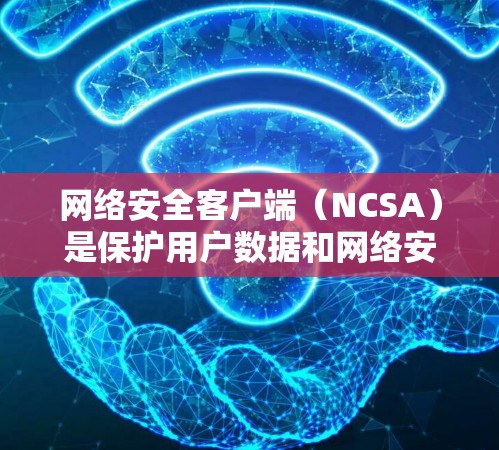 网络安全客户端（NCSA）是保护用户数据和网络安全的重要工具，旨在确保用户在使用互联网时的安全。它通过多种功能和平台实现对用户和设备的全方位防护。以下是关于网络安全客户端的详细总结