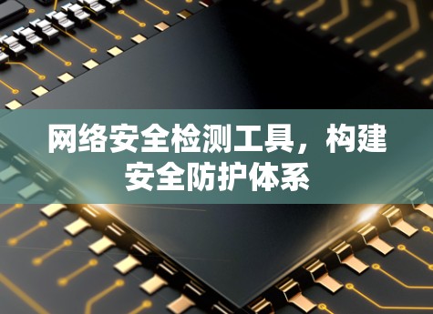 网络安全检测工具，构建安全防护体系