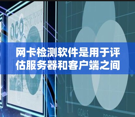 网卡检测软件是用于评估服务器和客户端之间的网卡性能、安全性和可用性的工具。以下是对这些软件的详细介绍