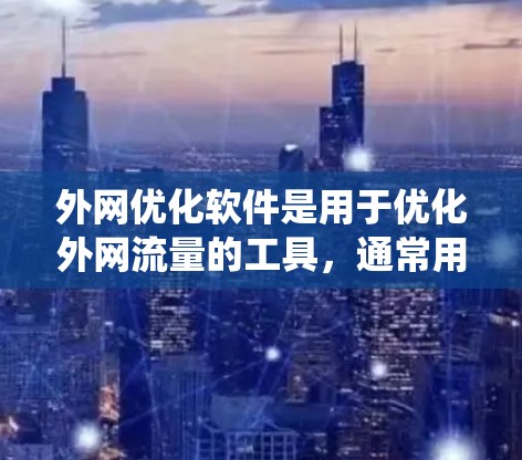 外网优化软件是用于优化外网流量的工具，通常用于将外网流量用于内部系统，减少对无用的外部网络。以下是几种常见的外网优化软件推荐，涵盖不同的平台和需求