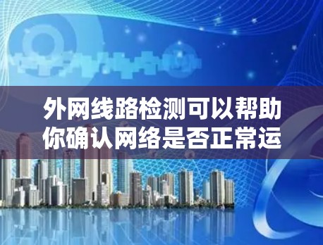 外网线路检测可以帮助你确认网络是否正常运行，找出潜在的故障点。以下是一些常见的检测方法和步骤