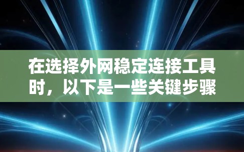 在选择外网稳定连接工具时，以下是一些关键步骤和建议