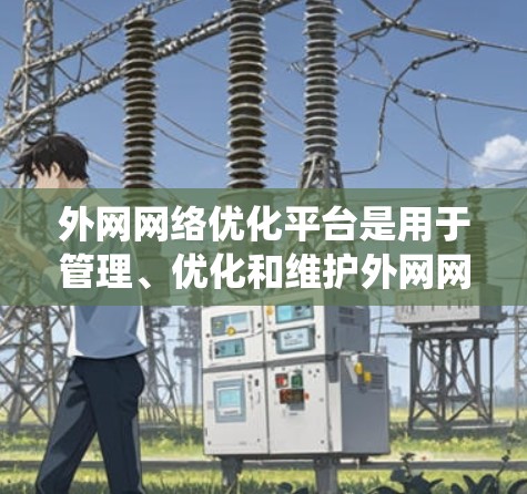 外网网络优化平台是用于管理、优化和维护外网网络的工具或系统。以下是关于这些平台的详细信息