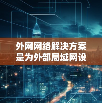 外网网络解决方案是为外部局域网设计的网络架构，涵盖连接方式、拓扑结构、性能指标、配置管理、安全和扩展性等多个方面。以下是对外网网络解决方案的详细分析和总结