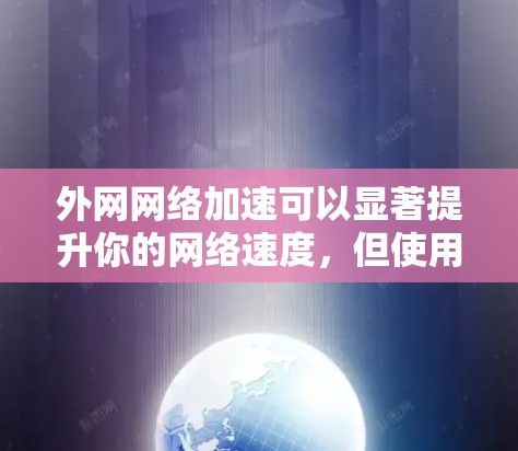 外网网络加速可以显著提升你的网络速度，但使用时要注意安全和配置正确。以下是一些步骤和建议，帮助你有效地使用外网网络加速工具