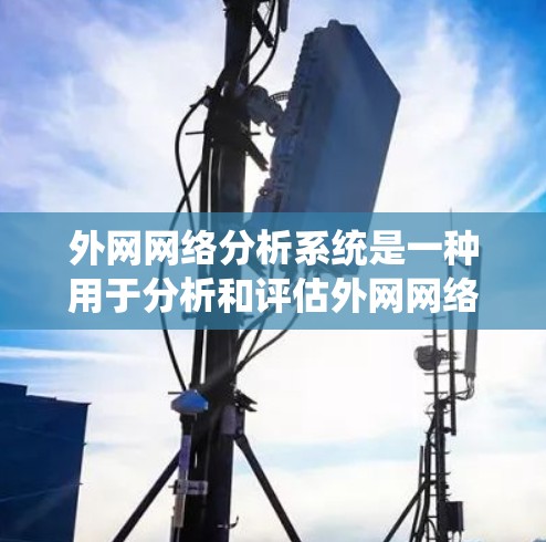 外网网络分析系统是一种用于分析和评估外网网络功能、性能和安全性的重要工具。它可以帮助网络管理员、系统分析师以及网络设计人员更好地理解网络状况，优化网络配置，预防攻击，以及进行安全审计和审计报告