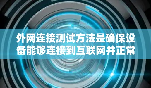 外网连接测试方法是确保设备能够连接到互联网并正常工作的重要步骤。以下是一些常见的外网连接测试方法和步骤