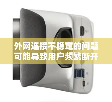 外网连接不稳定的问题可能导致用户频繁断开连接，甚至影响游戏、视频会议等。以下是一些可能的原因和解决方法