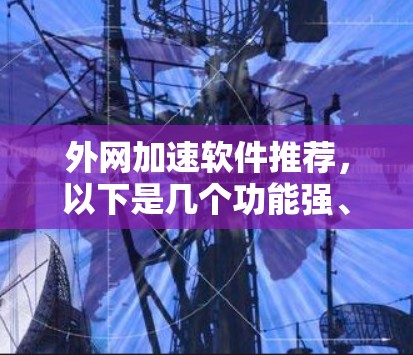 外网加速软件推荐，以下是几个功能强、效果不错的推荐