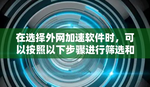 在选择外网加速软件时，可以按照以下步骤进行筛选和决策