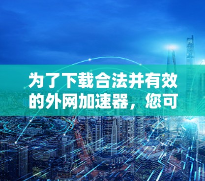 为了下载合法并有效的外网加速器，您可以按照以下步骤进行
