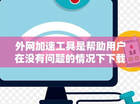 外网加速工具是帮助用户在没有问题的情况下下载外网文件的工具，它们可以根据用户的使用需求、设备类型和安全偏好选择合适的工具。以下是详细的步骤指南