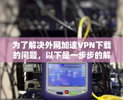 为了解决外网加速VPN下载的问题，以下是一步步的解决方案